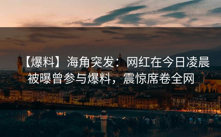 【爆料】海角突发：网红在今日凌晨被曝曾参与爆料，震惊席卷全网