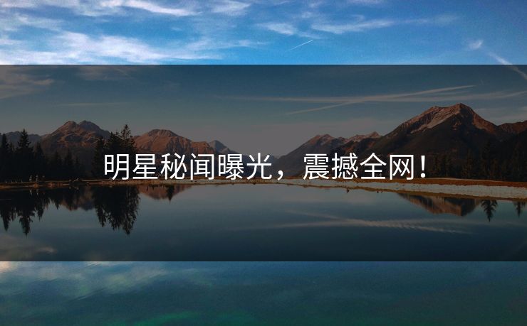 明星秘闻曝光，震撼全网！