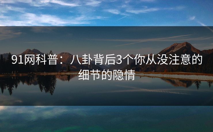 91网科普：八卦背后3个你从没注意的细节的隐情