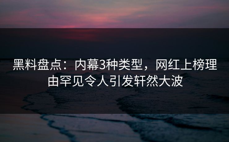 黑料盘点：内幕3种类型，网红上榜理由罕见令人引发轩然大波