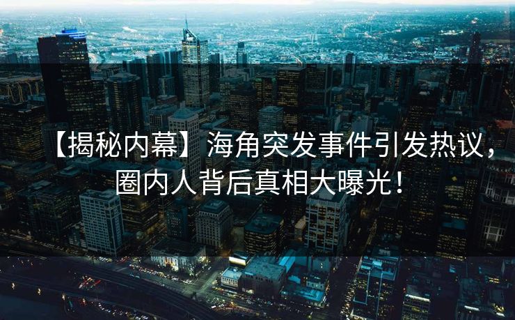 【揭秘内幕】海角突发事件引发热议，圈内人背后真相大曝光！