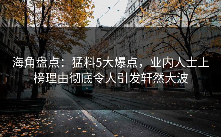 海角盘点：猛料5大爆点，业内人士上榜理由彻底令人引发轩然大波