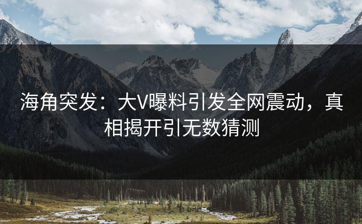 海角突发：大V曝料引发全网震动，真相揭开引无数猜测