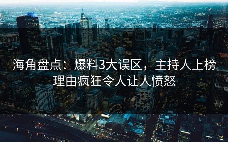 海角盘点：爆料3大误区，主持人上榜理由疯狂令人让人愤怒