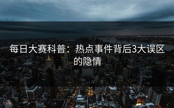 每日大赛科普：热点事件背后3大误区的隐情