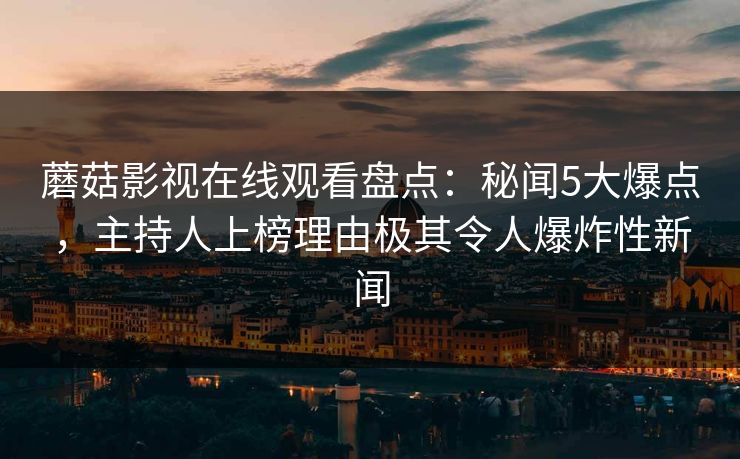 蘑菇影视在线观看盘点：秘闻5大爆点，主持人上榜理由极其令人爆炸性新闻