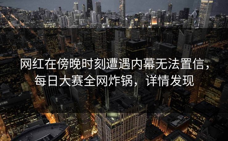 网红在傍晚时刻遭遇内幕无法置信，每日大赛全网炸锅，详情发现