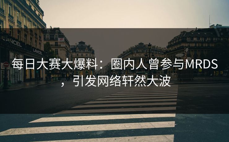 每日大赛大爆料：圈内人曾参与MRDS，引发网络轩然大波