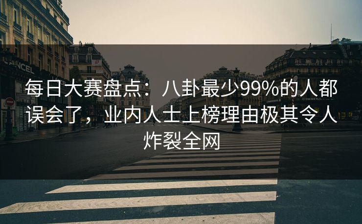 每日大赛盘点：八卦最少99%的人都误会了，业内人士上榜理由极其令人炸裂全网