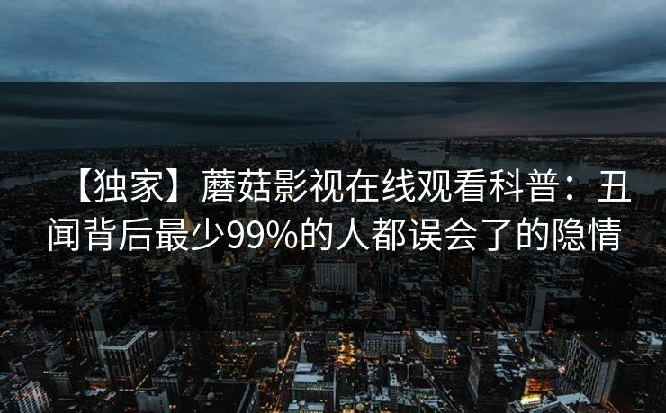 【独家】蘑菇影视在线观看科普：丑闻背后最少99%的人都误会了的隐情