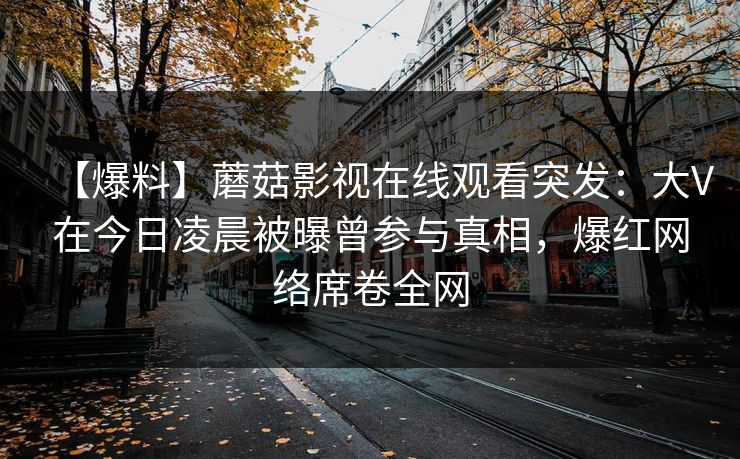 【爆料】蘑菇影视在线观看突发：大V在今日凌晨被曝曾参与真相，爆红网络席卷全网
