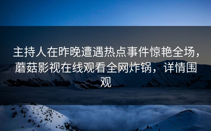 主持人在昨晚遭遇热点事件惊艳全场，蘑菇影视在线观看全网炸锅，详情围观