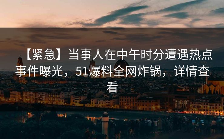 【紧急】当事人在中午时分遭遇热点事件曝光，51爆料全网炸锅，详情查看