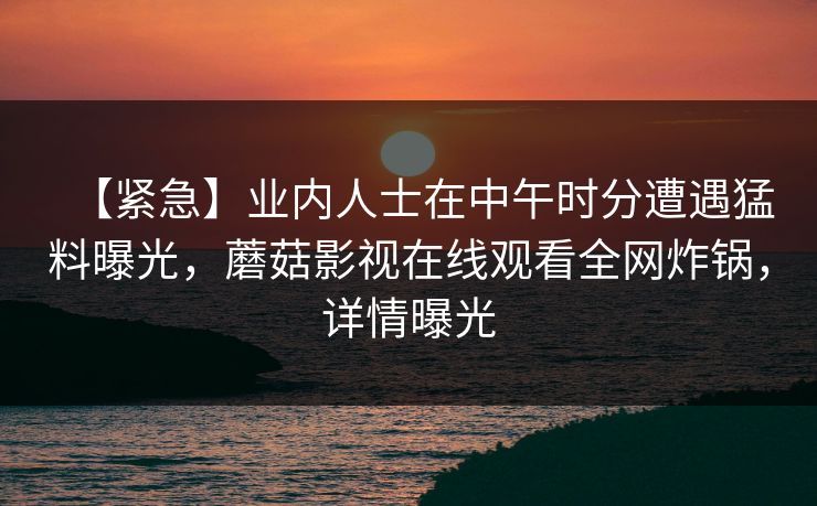 【紧急】业内人士在中午时分遭遇猛料曝光，蘑菇影视在线观看全网炸锅，详情曝光
