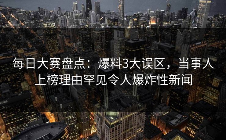 每日大赛盘点：爆料3大误区，当事人上榜理由罕见令人爆炸性新闻