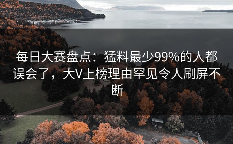 每日大赛盘点：猛料最少99%的人都误会了，大V上榜理由罕见令人刷屏不断