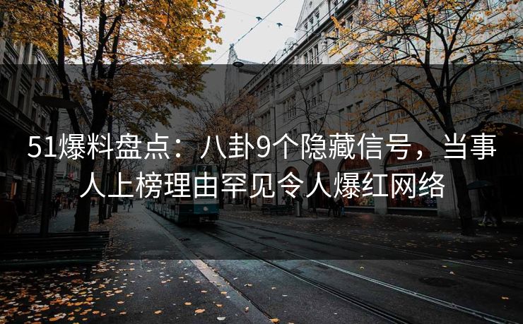 51爆料盘点：八卦9个隐藏信号，当事人上榜理由罕见令人爆红网络
