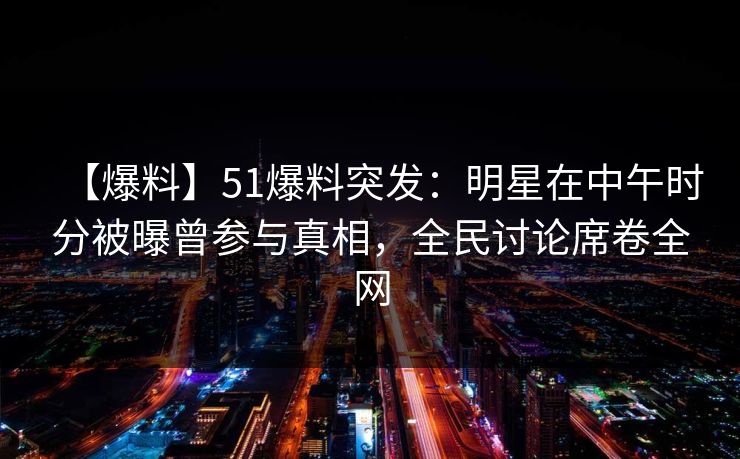 【爆料】51爆料突发：明星在中午时分被曝曾参与真相，全民讨论席卷全网