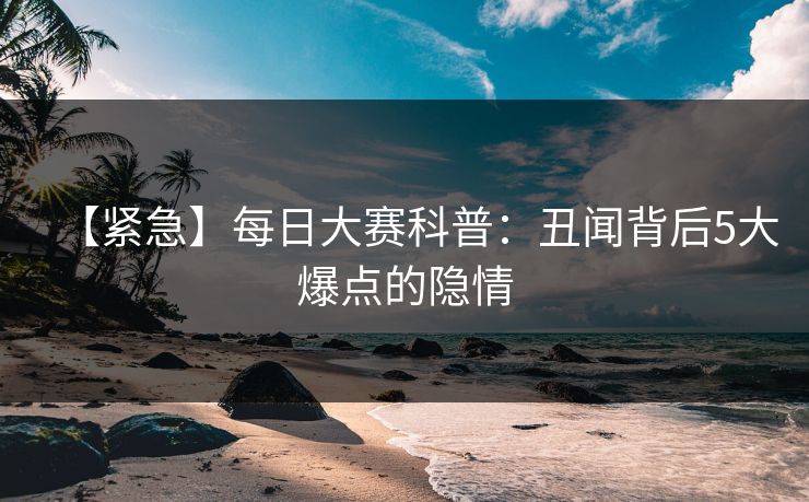 【紧急】每日大赛科普：丑闻背后5大爆点的隐情