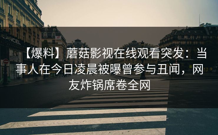 【爆料】蘑菇影视在线观看突发：当事人在今日凌晨被曝曾参与丑闻，网友炸锅席卷全网