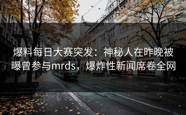 爆料每日大赛突发：神秘人在昨晚被曝曾参与mrds，爆炸性新闻席卷全网