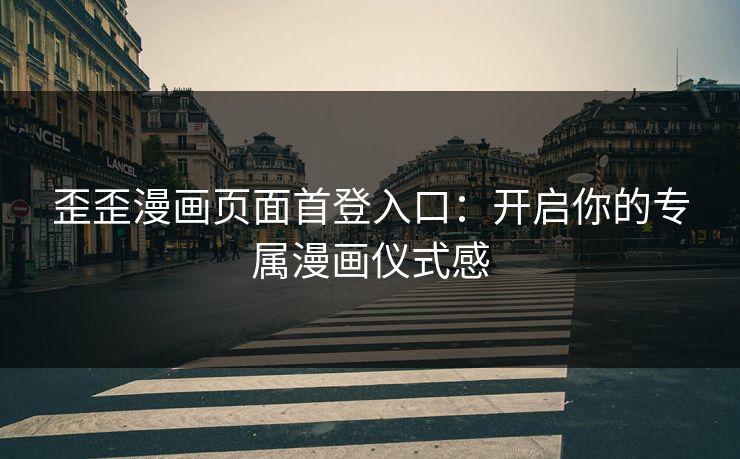 歪歪漫画页面首登入口：开启你的专属漫画仪式感