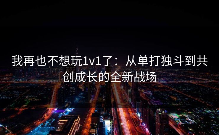 我再也不想玩1v1了：从单打独斗到共创成长的全新战场