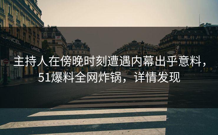主持人在傍晚时刻遭遇内幕出乎意料，51爆料全网炸锅，详情发现