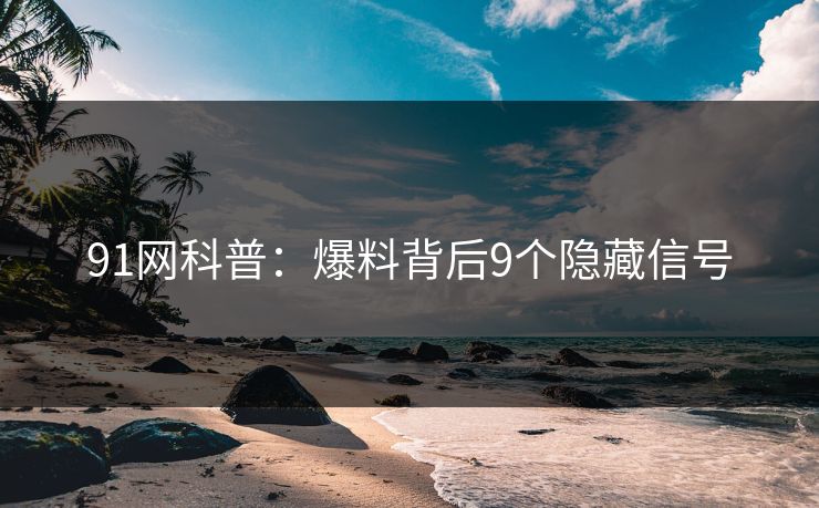 91网科普：爆料背后9个隐藏信号