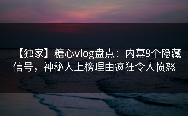 【独家】糖心vlog盘点：内幕9个隐藏信号，神秘人上榜理由疯狂令人愤怒