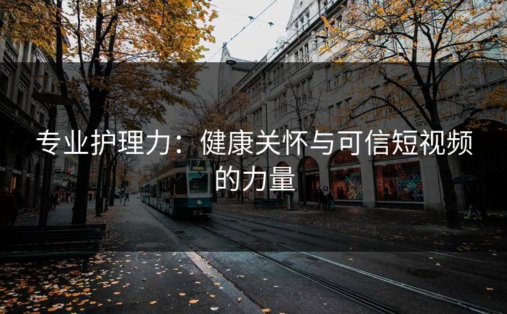 专业护理力：健康关怀与可信短视频的力量