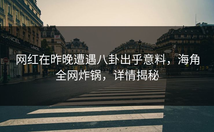 网红在昨晚遭遇八卦出乎意料，海角全网炸锅，详情揭秘