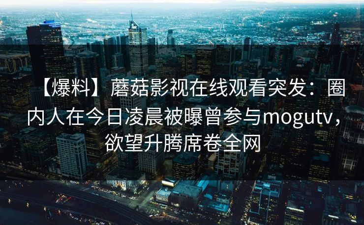 【爆料】蘑菇影视在线观看突发：圈内人在今日凌晨被曝曾参与mogutv，欲望升腾席卷全网