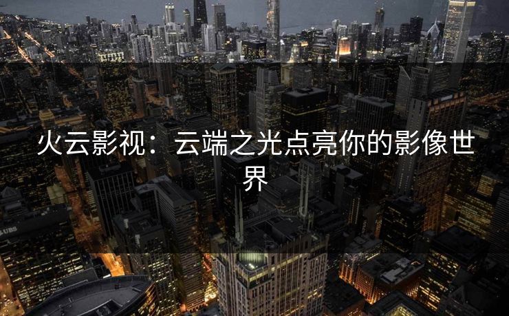 火云影视：云端之光点亮你的影像世界