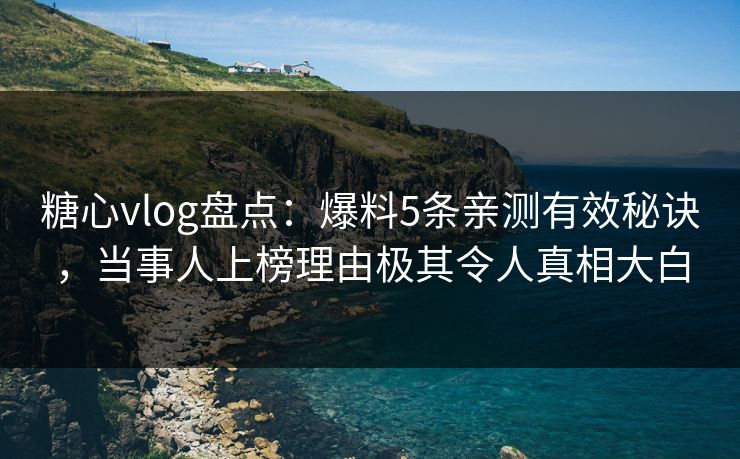 糖心vlog盘点：爆料5条亲测有效秘诀，当事人上榜理由极其令人真相大白