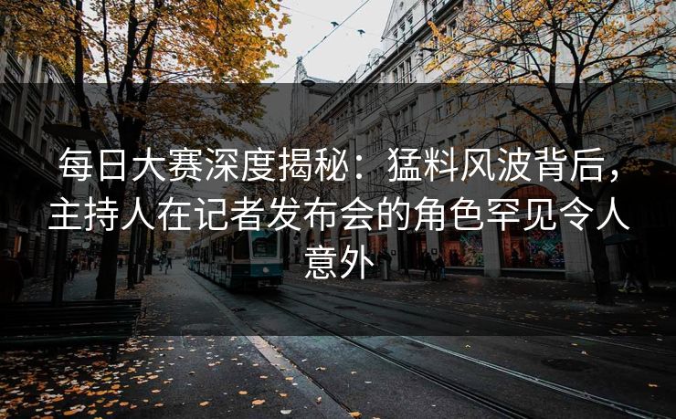 每日大赛深度揭秘：猛料风波背后，主持人在记者发布会的角色罕见令人意外