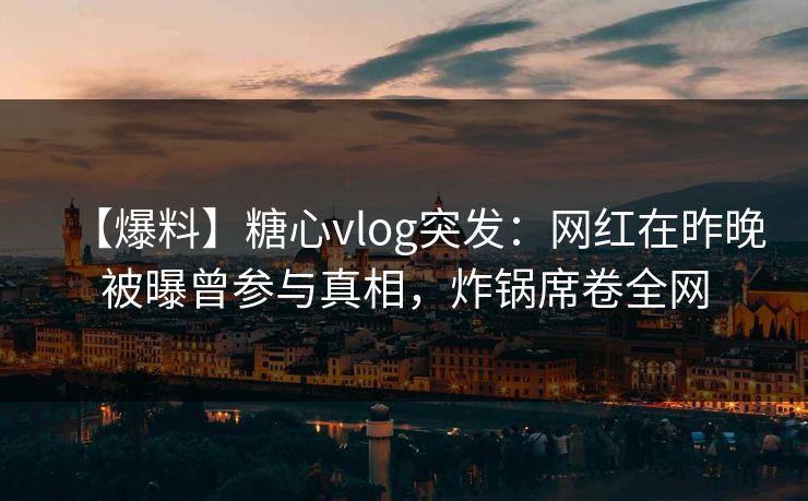 【爆料】糖心vlog突发：网红在昨晚被曝曾参与真相，炸锅席卷全网