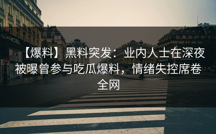 【爆料】黑料突发：业内人士在深夜被曝曾参与吃瓜爆料，情绪失控席卷全网