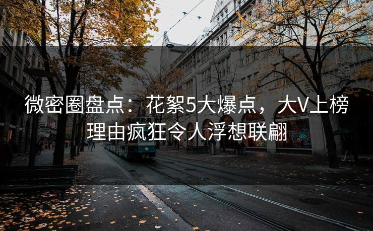 微密圈盘点：花絮5大爆点，大V上榜理由疯狂令人浮想联翩