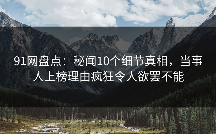 91网盘点：秘闻10个细节真相，当事人上榜理由疯狂令人欲罢不能