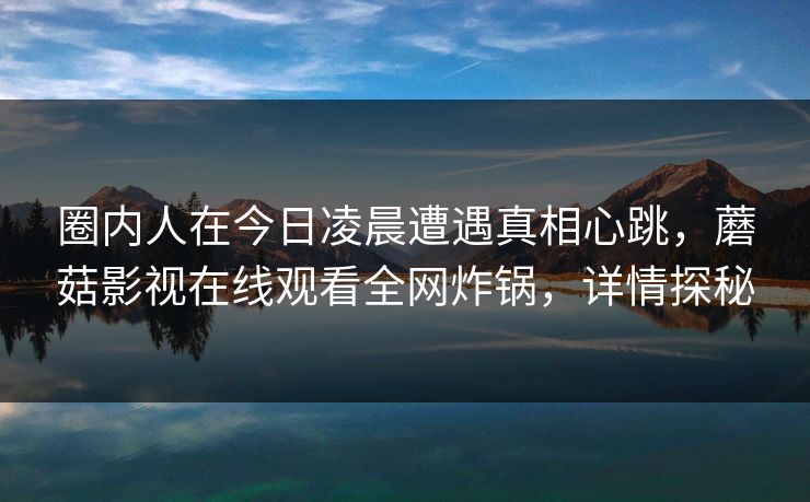圈内人在今日凌晨遭遇真相心跳，蘑菇影视在线观看全网炸锅，详情探秘