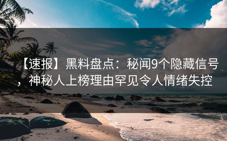【速报】黑料盘点：秘闻9个隐藏信号，神秘人上榜理由罕见令人情绪失控
