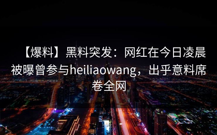 【爆料】黑料突发：网红在今日凌晨被曝曾参与heiliaowang，出乎意料席卷全网