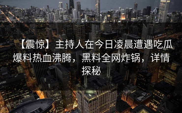 【震惊】主持人在今日凌晨遭遇吃瓜爆料热血沸腾，黑料全网炸锅，详情探秘
