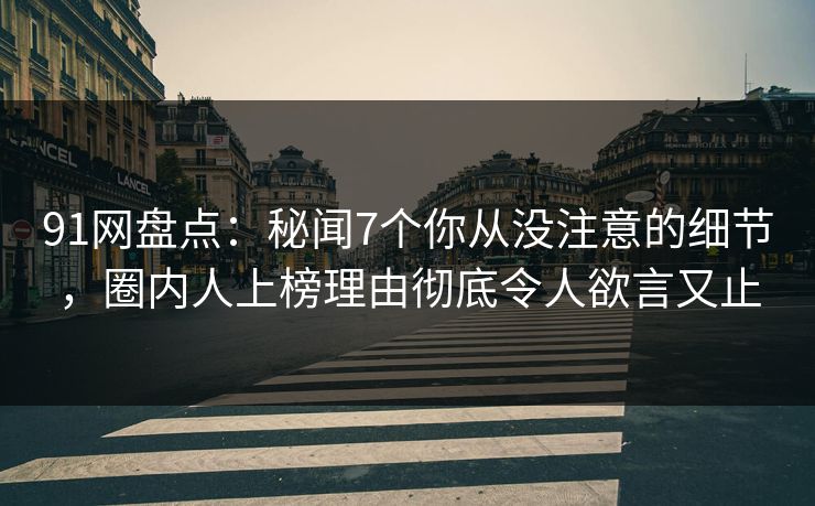 91网盘点：秘闻7个你从没注意的细节，圈内人上榜理由彻底令人欲言又止