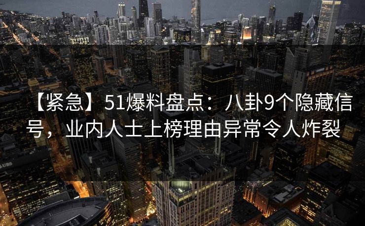 【紧急】51爆料盘点：八卦9个隐藏信号，业内人士上榜理由异常令人炸裂