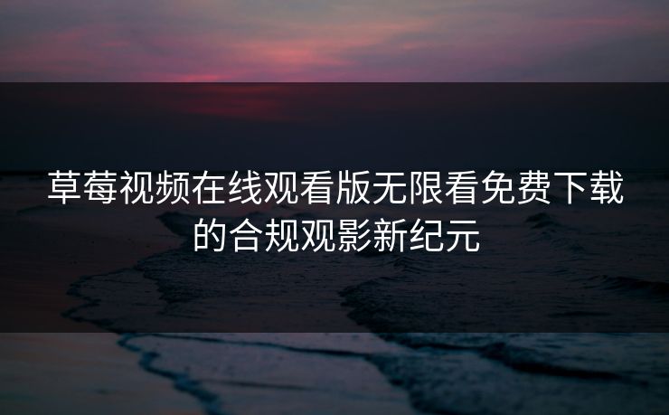 草莓视频在线观看版无限看免费下载的合规观影新纪元