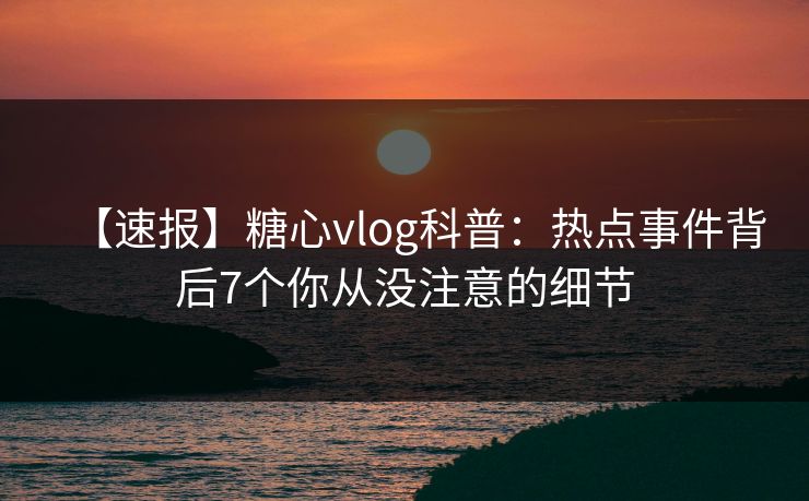 【速报】糖心vlog科普:热点事件背后7个你从没注意的细节 【速报】糖心vlog科普:热点事件背后7个你从没注意的细节