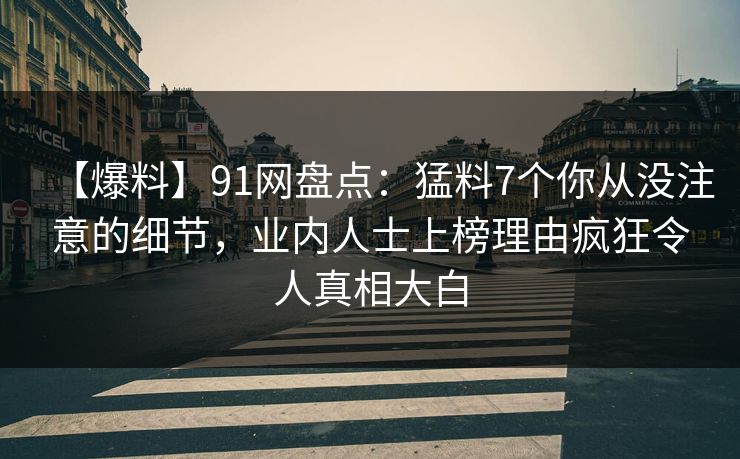 【爆料】91网盘点：猛料7个你从没注意的细节，业内人士上榜理由疯狂令人真相大白
