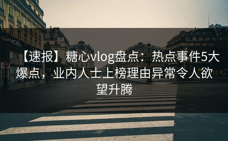 【速报】糖心vlog盘点：热点事件5大爆点，业内人士上榜理由异常令人欲望升腾